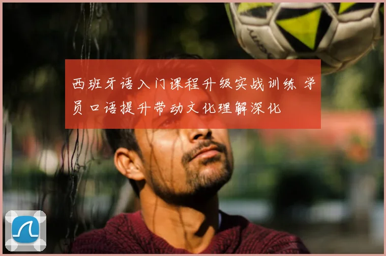 西班牙语入门课程升级实战训练 学员口语提升带动文化理解深化