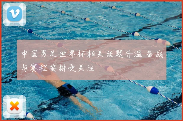 中国男足世界杯相关话题升温 备战与赛程安排受关注