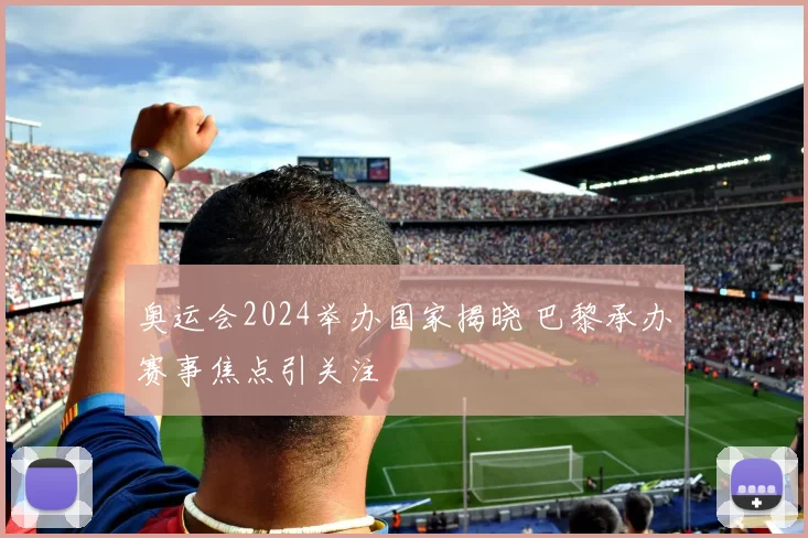 奥运会2024举办国家揭晓 巴黎承办赛事焦点引关注