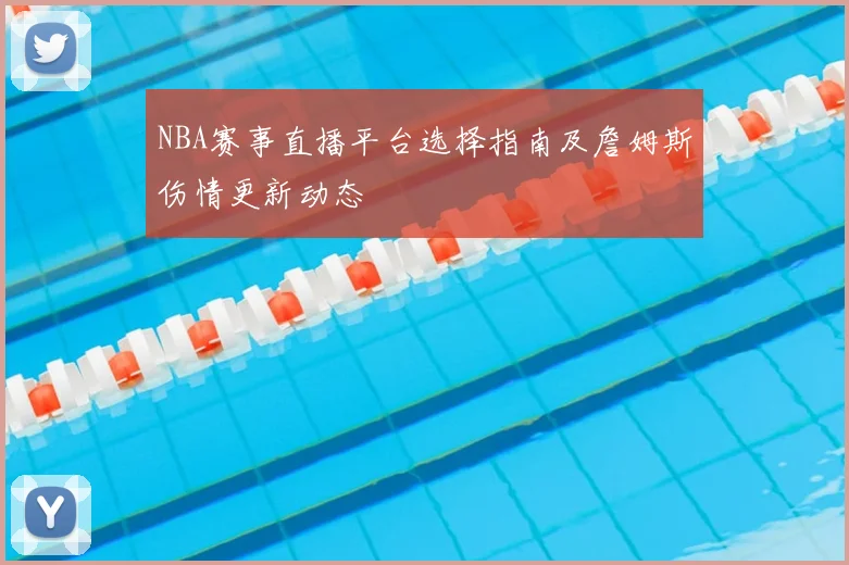 NBA赛事直播平台选择指南及詹姆斯伤情更新动态