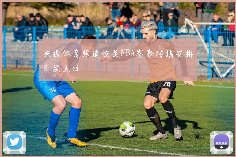 央视体育频道恢复NBA赛事转播安排引发关注