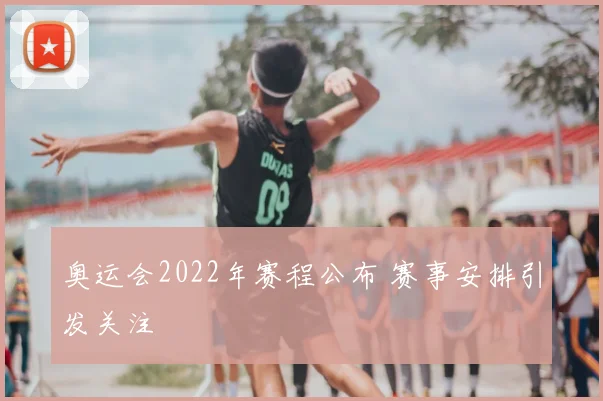 奥运会2022年赛程公布 赛事安排引发关注