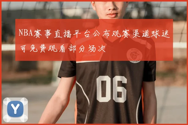 NBA赛事直播平台公布观赛渠道球迷可免费观看部分场次