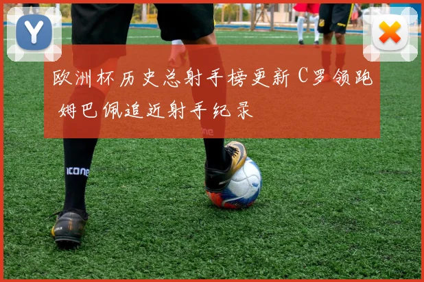欧洲杯历史总射手榜更新 C罗领跑 姆巴佩追近射手纪录
