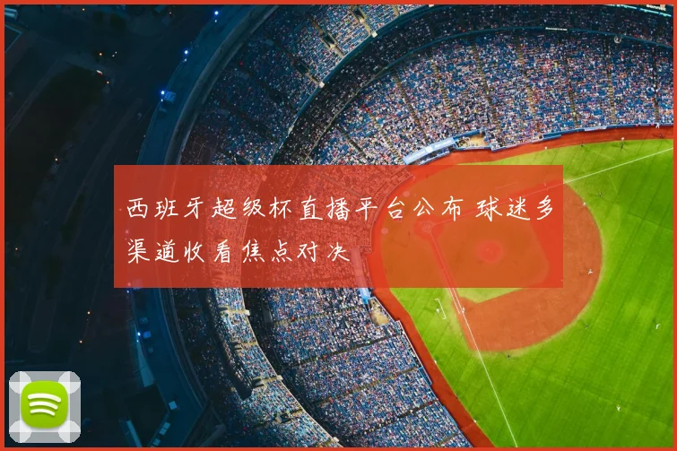 西班牙超级杯直播平台公布 球迷多渠道收看焦点对决