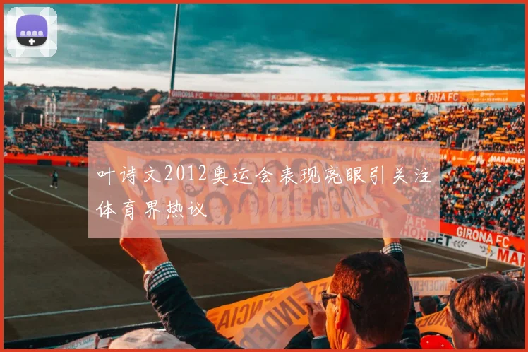 叶诗文2012奥运会表现亮眼引关注体育界热议