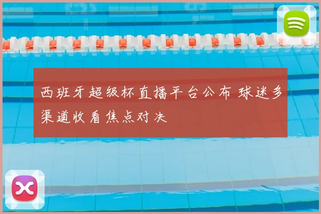 西班牙超级杯直播平台公布 球迷多渠道收看焦点对决