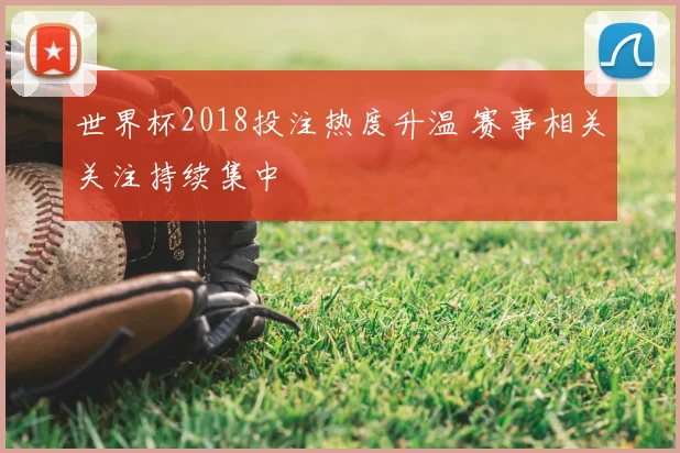 世界杯2018投注热度升温 赛事相关关注持续集中