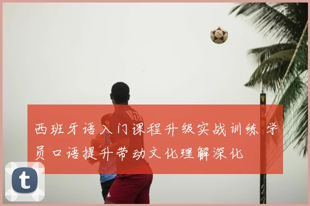 西班牙语入门课程升级实战训练 学员口语提升带动文化理解深化