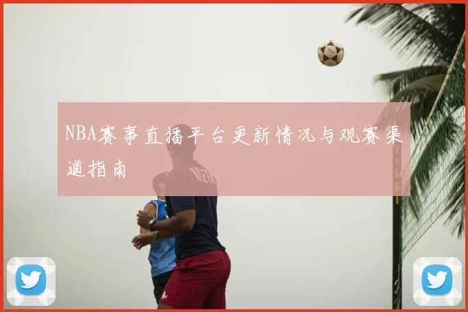 NBA赛事直播平台更新情况与观赛渠道指南