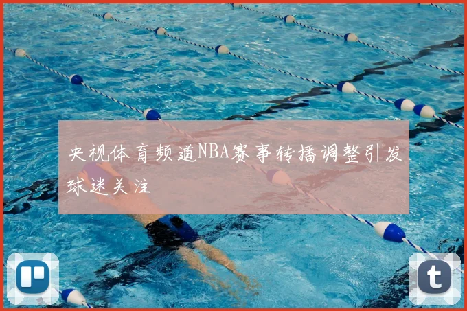 央视体育频道NBA赛事转播调整引发球迷关注