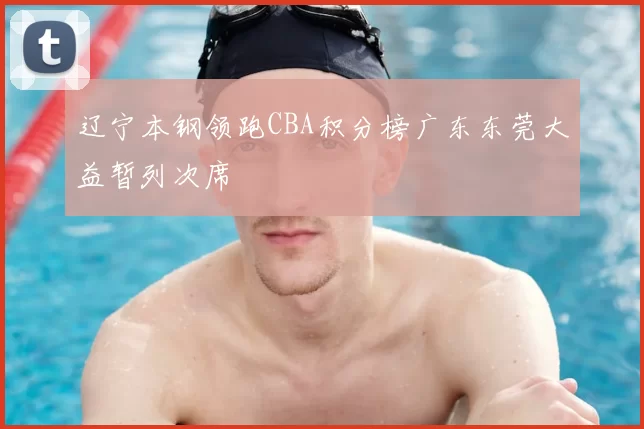辽宁本钢领跑CBA积分榜广东东莞大益暂列次席