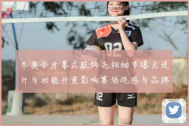 冬奥会开幕式服饰亮相细节曝光设计与功能并重影响赛场观感与品牌传播