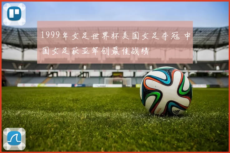 1999年女足世界杯美国女足夺冠 中国女足获亚军创最佳战绩