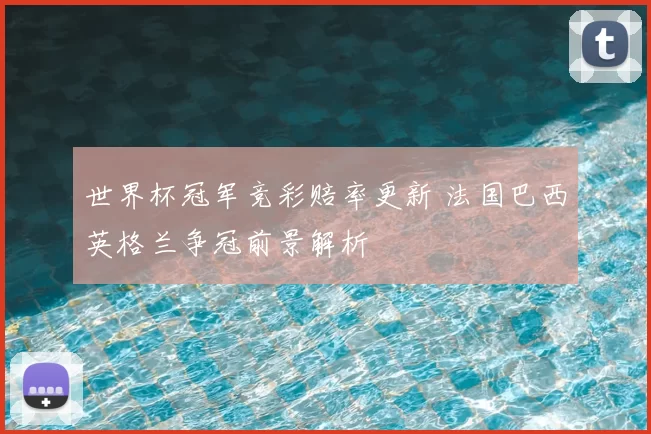 世界杯冠军竞彩赔率更新 法国巴西英格兰争冠前景解析