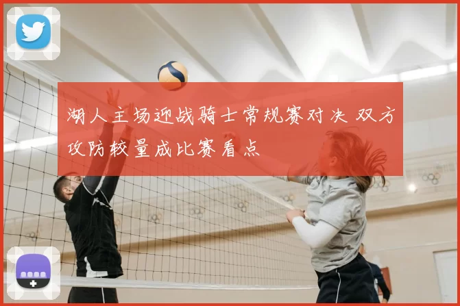 湖人主场迎战骑士常规赛对决 双方攻防较量成比赛看点
