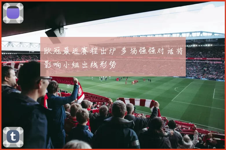 欧冠最近赛程出炉 多场强强对话将影响小组出线形势