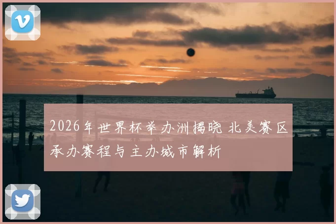2026年世界杯举办洲揭晓 北美赛区承办赛程与主办城市解析