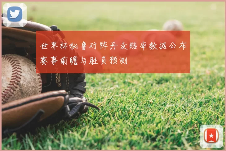 世界杯秘鲁对阵丹麦赔率数据公布赛事前瞻与胜负预测