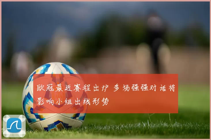 欧冠最近赛程出炉 多场强强对话将影响小组出线形势