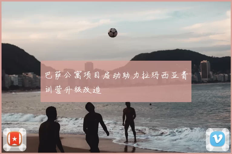 巴萨公寓项目启动助力拉玛西亚青训营升级改造