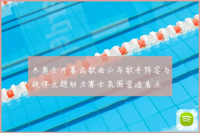 冬奥会开幕式歌曲公布歌手阵容与旋律主题助力赛会氛围营造看点