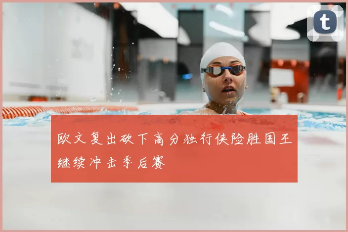欧文复出砍下高分独行侠险胜国王继续冲击季后赛