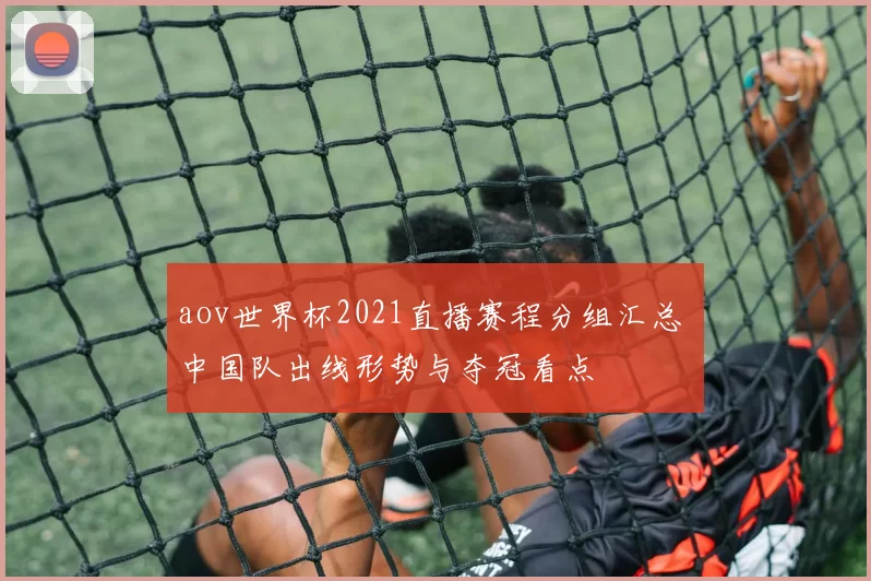 aov世界杯2021直播赛程分组汇总 中国队出线形势与夺冠看点