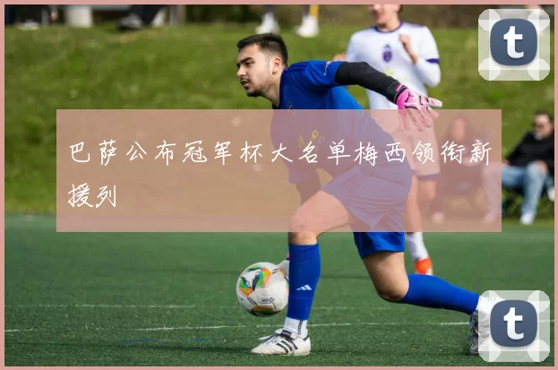 巴萨公布冠军杯大名单梅西领衔新援列