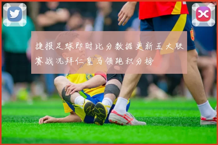 捷报足球即时比分数据更新五大联赛战况拜仁皇马领跑积分榜