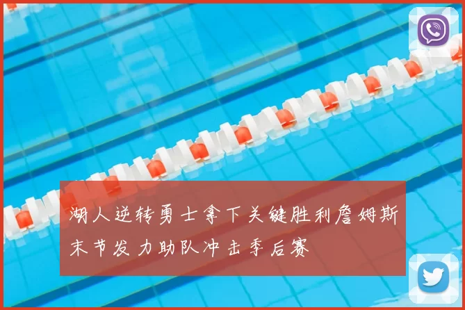 湖人逆转勇士拿下关键胜利詹姆斯末节发力助队冲击季后赛