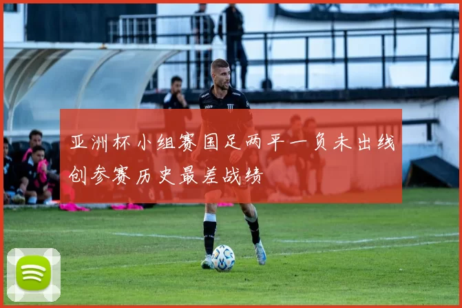 亚洲杯小组赛国足两平一负未出线创参赛历史最差战绩