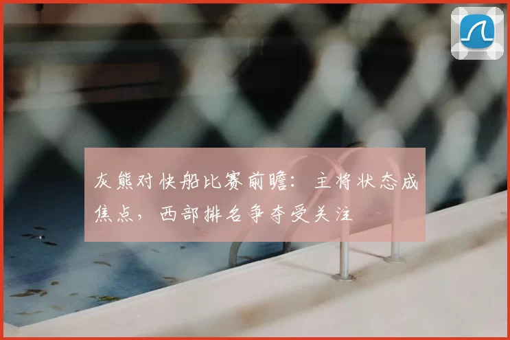 灰熊对快船比赛前瞻：主将状态成焦点，西部排名争夺受关注