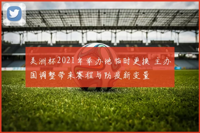 美洲杯2021年举办地临时更换 主办国调整带来赛程与防疫新变量