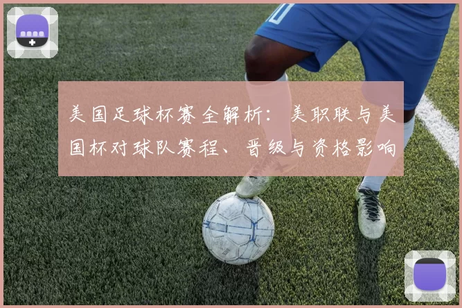 美国足球杯赛全解析：美职联与美国杯对球队赛程、晋级与资格影响