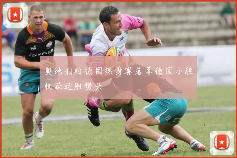 奥地利对德国热身赛落幕德国小胜收获连胜势头