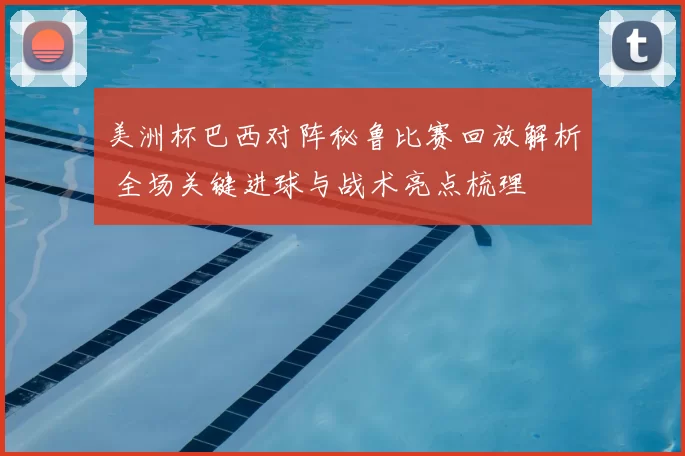 美洲杯巴西对阵秘鲁比赛回放解析 全场关键进球与战术亮点梳理