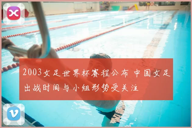 2003女足世界杯赛程公布 中国女足出战时间与小组形势受关注