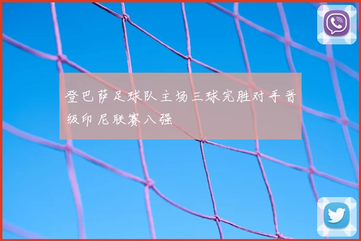 登巴萨足球队主场三球完胜对手晋级印尼联赛八强