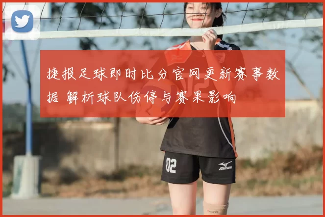 捷报足球即时比分官网更新赛事数据 解析球队伤停与赛果影响