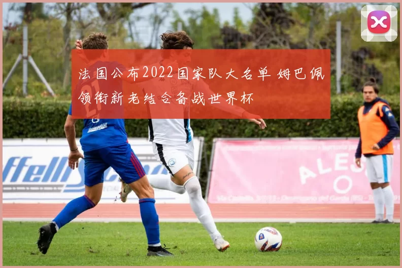法国公布2022国家队大名单 姆巴佩领衔新老结合备战世界杯