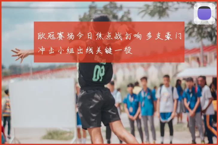 欧冠赛场今日焦点战打响 多支豪门冲击小组出线关键一役