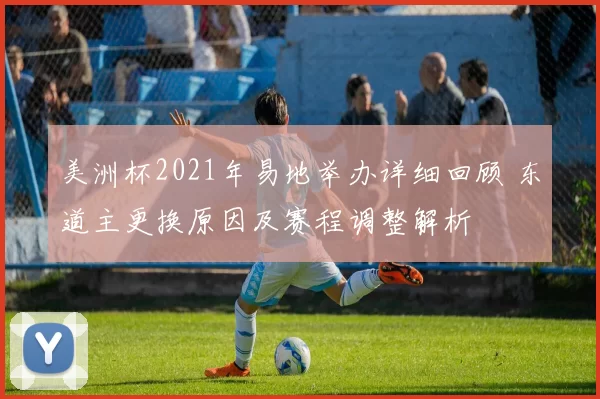 美洲杯2021年易地举办详细回顾 东道主更换原因及赛程调整解析
