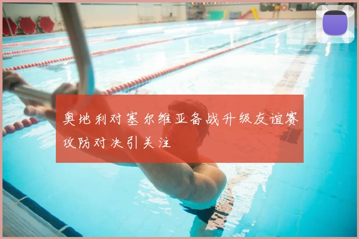 奥地利对塞尔维亚备战升级友谊赛攻防对决引关注