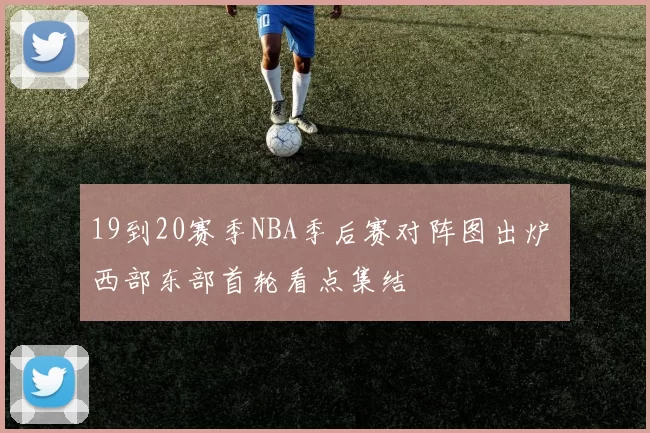 19到20赛季NBA季后赛对阵图出炉 西部东部首轮看点集结