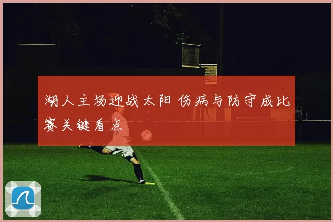 湖人主场迎战太阳 伤病与防守成比赛关键看点