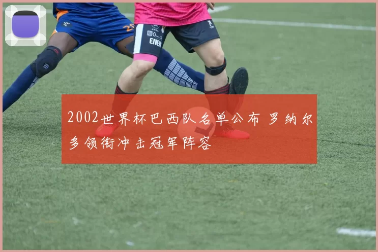 2002世界杯巴西队名单公布 罗纳尔多领衔冲击冠军阵容