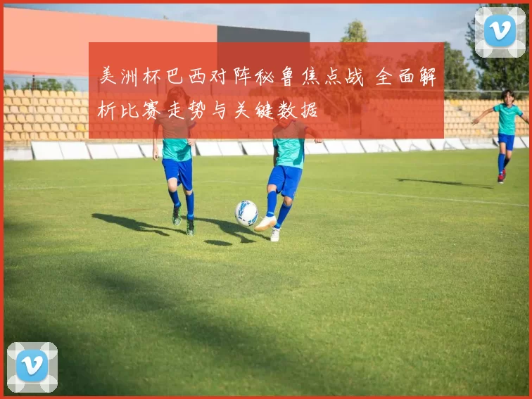 美洲杯巴西对阵秘鲁焦点战 全面解析比赛走势与关键数据
