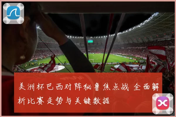 美洲杯巴西对阵秘鲁焦点战 全面解析比赛走势与关键数据