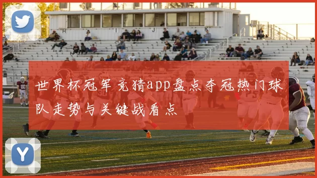 世界杯冠军竞猜app盘点夺冠热门球队走势与关键战看点